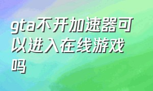 gta不开加速器可以进入在线游戏吗