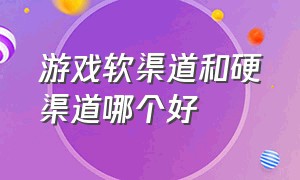 游戏软渠道和硬渠道哪个好