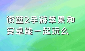 街篮2手游苹果和安卓能一起玩么