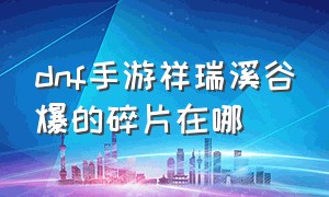 dnf手游祥瑞溪谷爆的碎片在哪