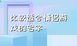 比较适合情侣游戏的名字