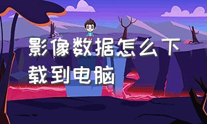 影像数据怎么下载到电脑