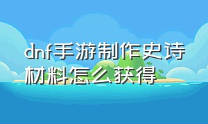 dnf手游制作史诗材料怎么获得