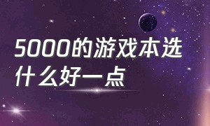 5000的游戏本选什么好一点