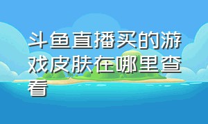 斗鱼直播买的游戏皮肤在哪里查看