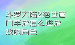 斗罗大陆2绝世唐门手游怎么进游戏的角色