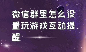 微信群里怎么设置玩游戏互动提醒