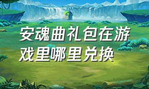 安魂曲礼包在游戏里哪里兑换