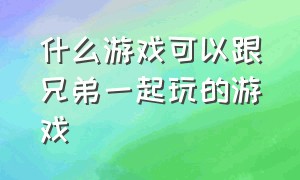 什么游戏可以跟兄弟一起玩的游戏