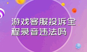 游戏客服投诉全程录音违法吗