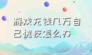 游戏充钱几万自己愧疚怎么办