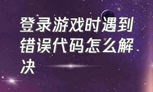 登录游戏时遇到错误代码怎么解决