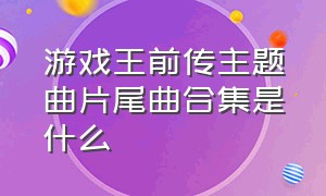 游戏王前传主题曲片尾曲合集是什么