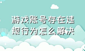 游戏账号存在违规行为怎么解决