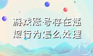 游戏账号存在违规行为怎么处理