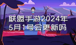 联盟手游2024年5月1号会更新吗