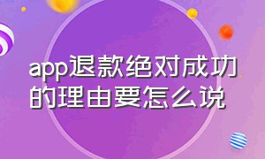 app退款绝对成功的理由要怎么说