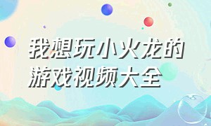 我想玩小火龙的游戏视频大全