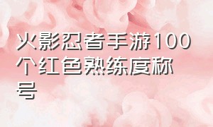 火影忍者手游100个红色熟练度称号