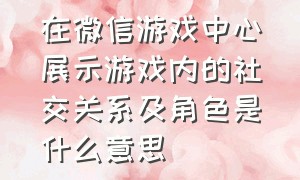 在微信游戏中心展示游戏内的社交关系及角色是什么意思