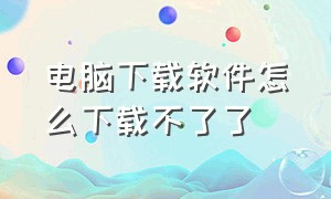 电脑下载软件怎么下载不了了