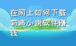 在网上如何下载有声小说软件赚钱