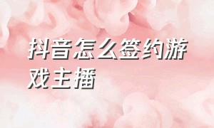 抖音怎么签约游戏主播