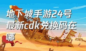 地下城手游24号最新cdk兑换码在哪