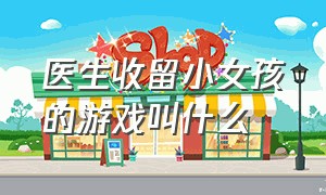 医生收留小女孩的游戏叫什么