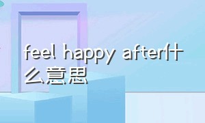 feel happy after什么意思