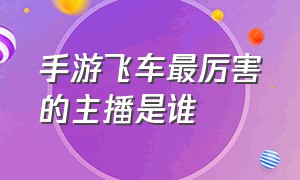 手游飞车最厉害的主播是谁