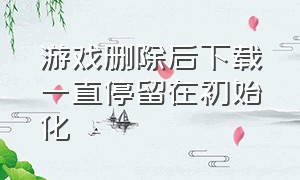 游戏删除后下载一直停留在初始化