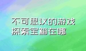 不可思议的游戏探索宝箱在哪