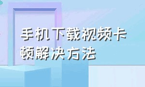 手机下载视频卡顿解决方法