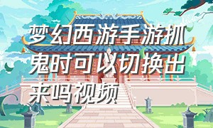 梦幻西游手游抓鬼时可以切换出来吗视频