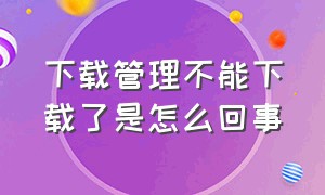 下载管理不能下载了是怎么回事