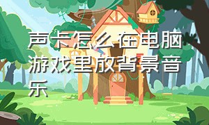 声卡怎么在电脑游戏里放背景音乐