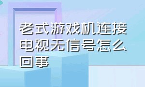 老式游戏机连接电视无信号怎么回事