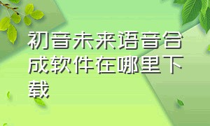 初音未来语音合成软件在哪里下载