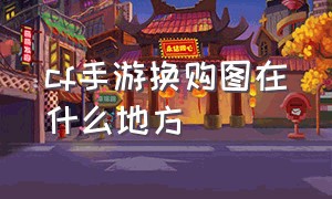 cf手游换购图在什么地方