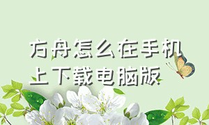 方舟怎么在手机上下载电脑版