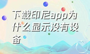 下载印尼app为什么显示没有设备