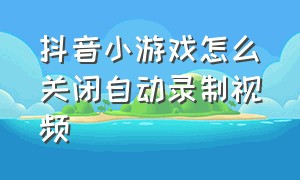 抖音小游戏怎么关闭自动录制视频