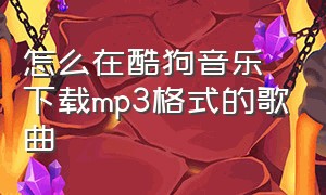 怎么在酷狗音乐下载mp3格式的歌曲