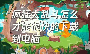 疯狂大乱斗怎么才能很快的下载到电脑