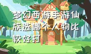 梦幻西游手游仙族选哪个人物比较好打