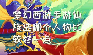 梦幻西游手游仙族选哪个人物比较好一点