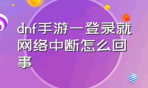 dnf手游一登录就网络中断怎么回事