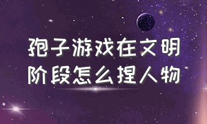 孢子游戏在文明阶段怎么捏人物