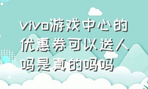 vivo游戏中心的优惠券可以送人吗是真的吗吗